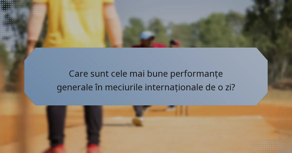 Care sunt cele mai bune performanțe generale în meciurile internaționale de o zi?