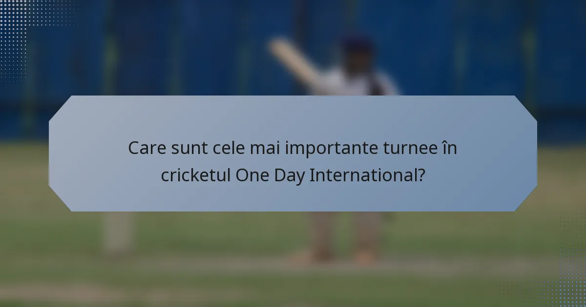 Care sunt cele mai importante turnee în cricketul One Day International?