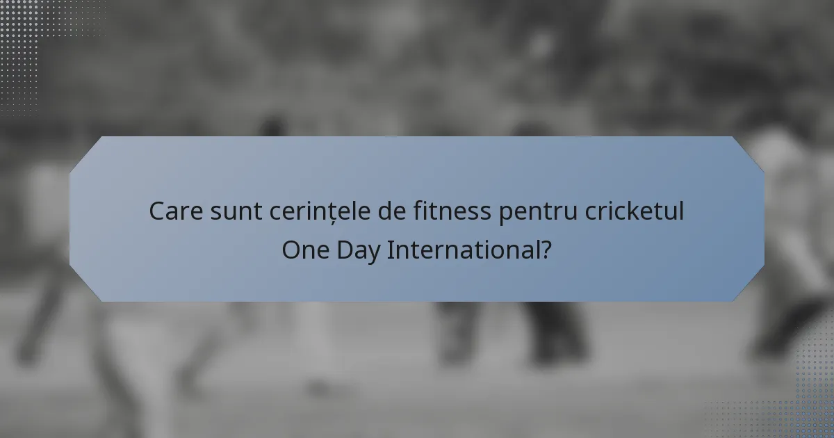 Care sunt cerințele de fitness pentru cricketul One Day International?