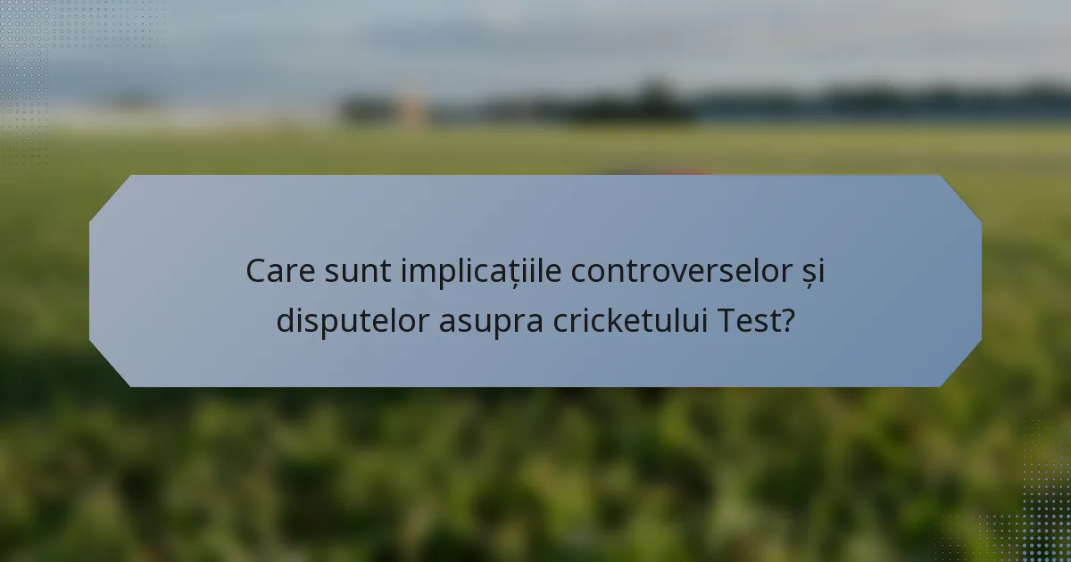 Care sunt implicațiile controverselor și disputelor asupra cricketului Test?