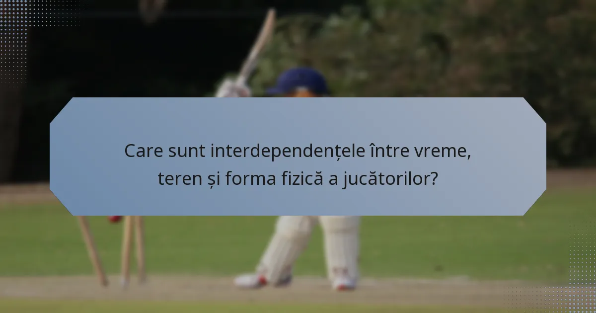 Care sunt interdependențele între vreme, teren și forma fizică a jucătorilor?