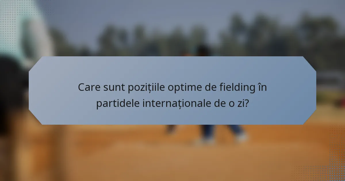 Care sunt pozițiile optime de fielding în partidele internaționale de o zi?