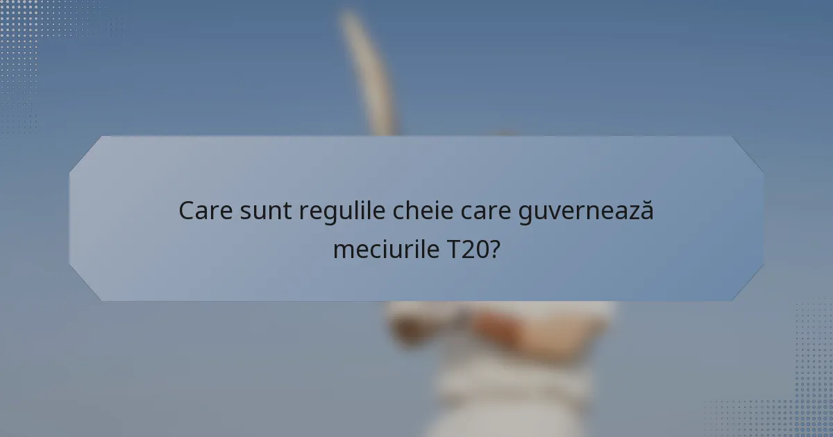 Care sunt regulile cheie care guvernează meciurile T20?