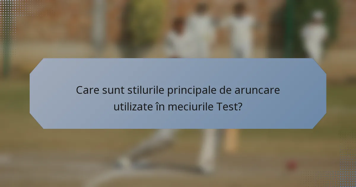 Care sunt stilurile principale de aruncare utilizate în meciurile Test?