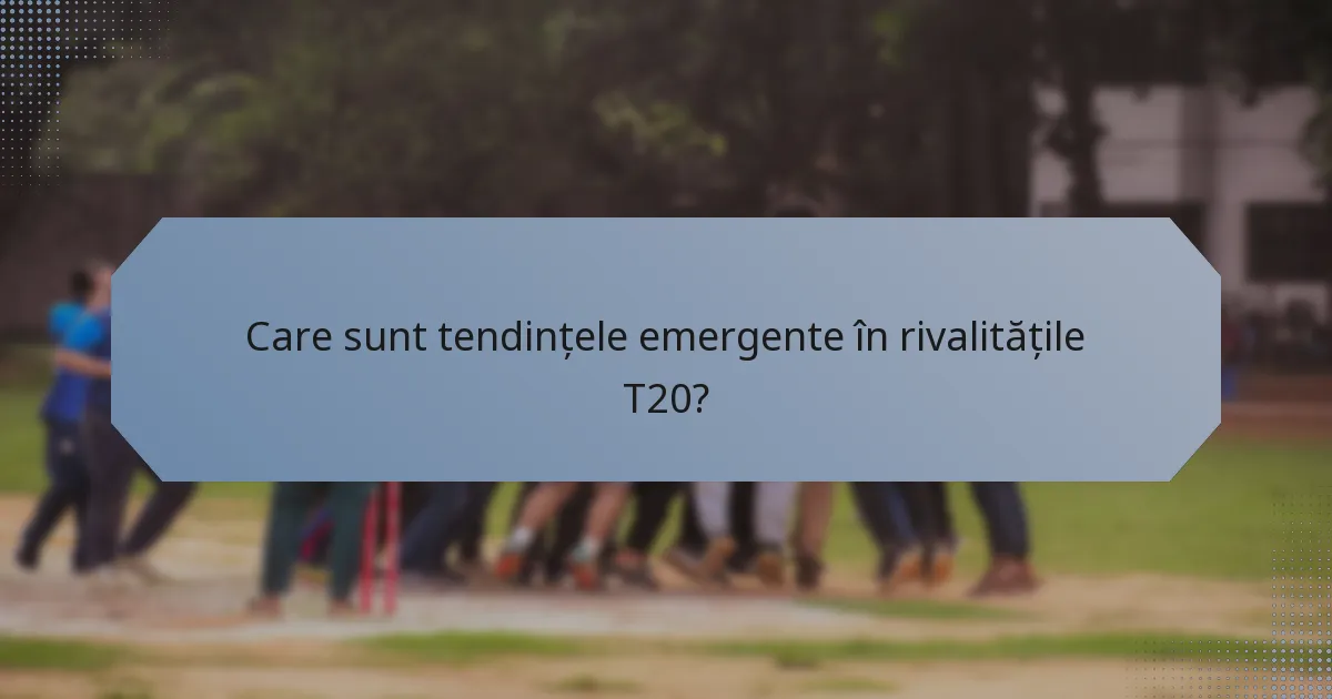 Care sunt tendințele emergente în rivalitățile T20?