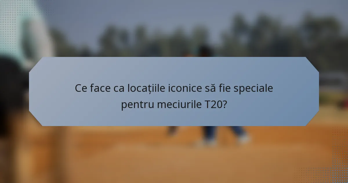 Ce face ca locațiile iconice să fie speciale pentru meciurile T20?