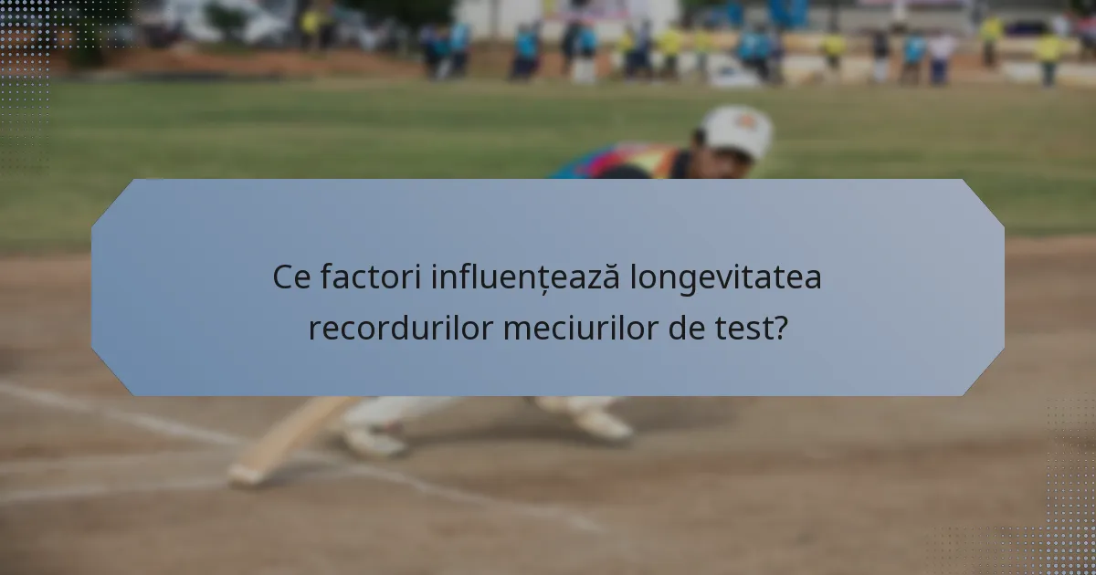 Ce factori influențează longevitatea recordurilor meciurilor de test?