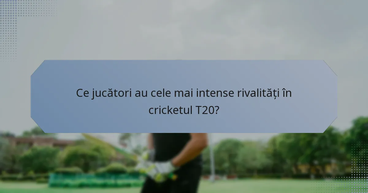 Ce jucători au cele mai intense rivalități în cricketul T20?