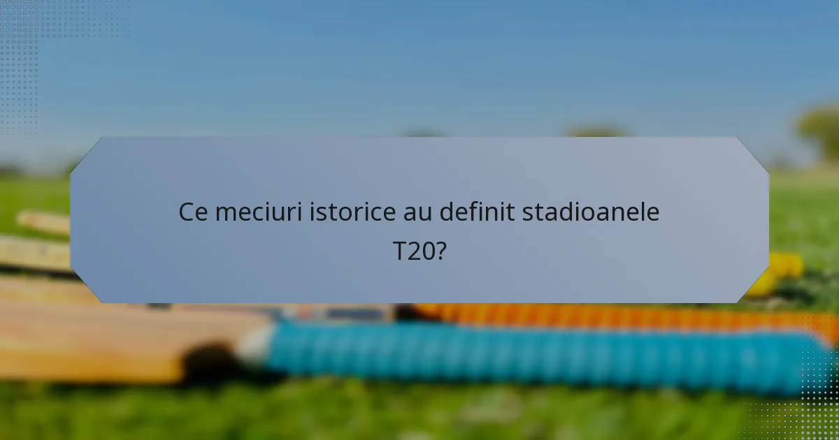 Ce meciuri istorice au definit stadioanele T20?