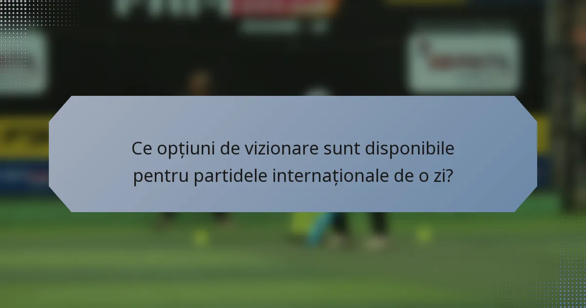 Ce opțiuni de vizionare sunt disponibile pentru partidele internaționale de o zi?