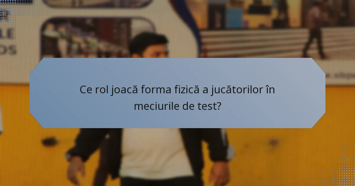 Ce rol joacă forma fizică a jucătorilor în meciurile de test?
