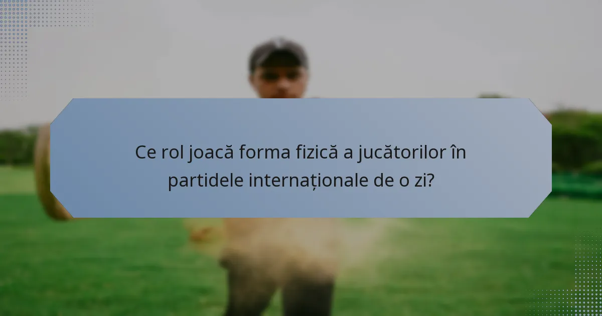Ce rol joacă forma fizică a jucătorilor în partidele internaționale de o zi?