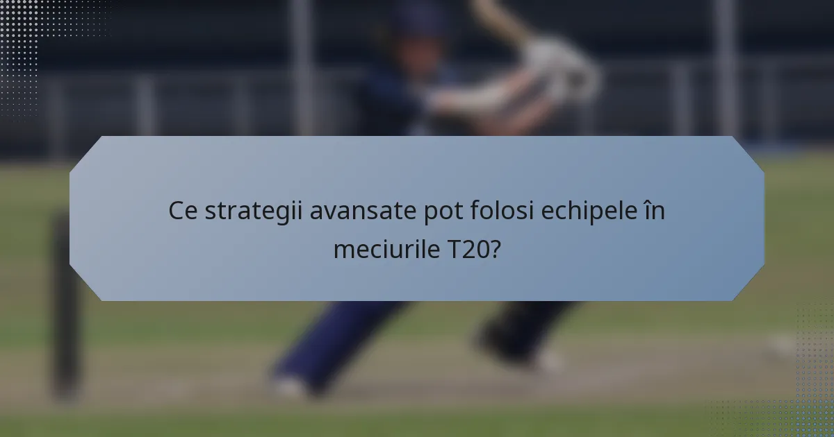 Ce strategii avansate pot folosi echipele în meciurile T20?
