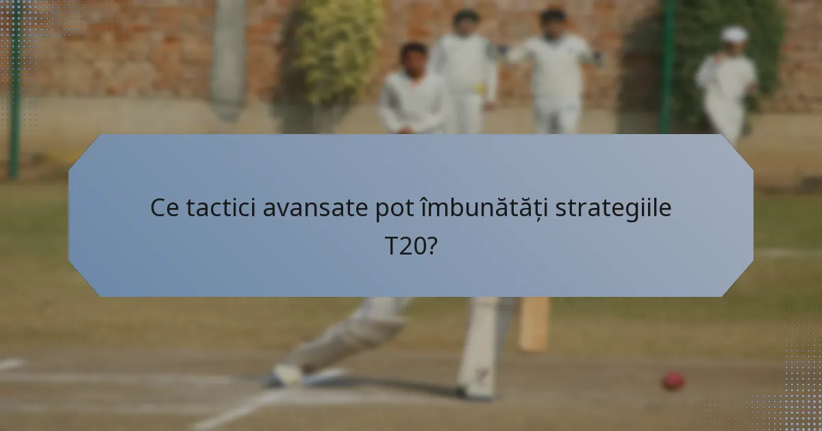 Ce tactici avansate pot îmbunătăți strategiile T20?