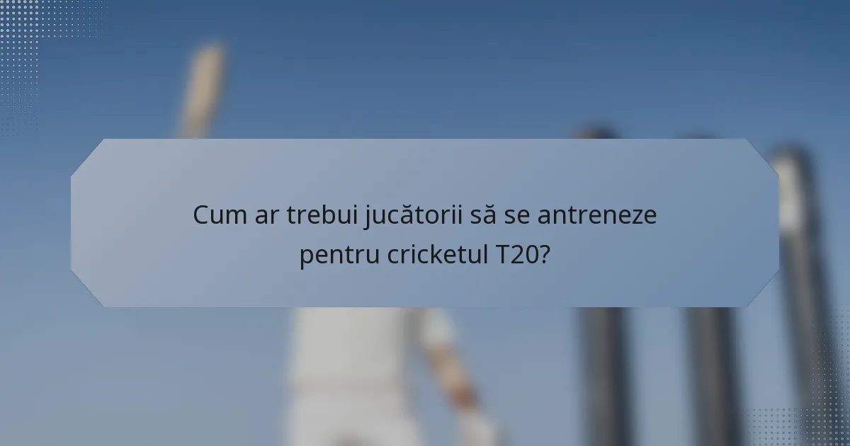 Cum ar trebui jucătorii să se antreneze pentru cricketul T20?