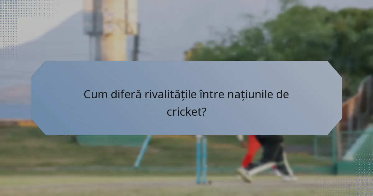 Cum diferă rivalitățile între națiunile de cricket?