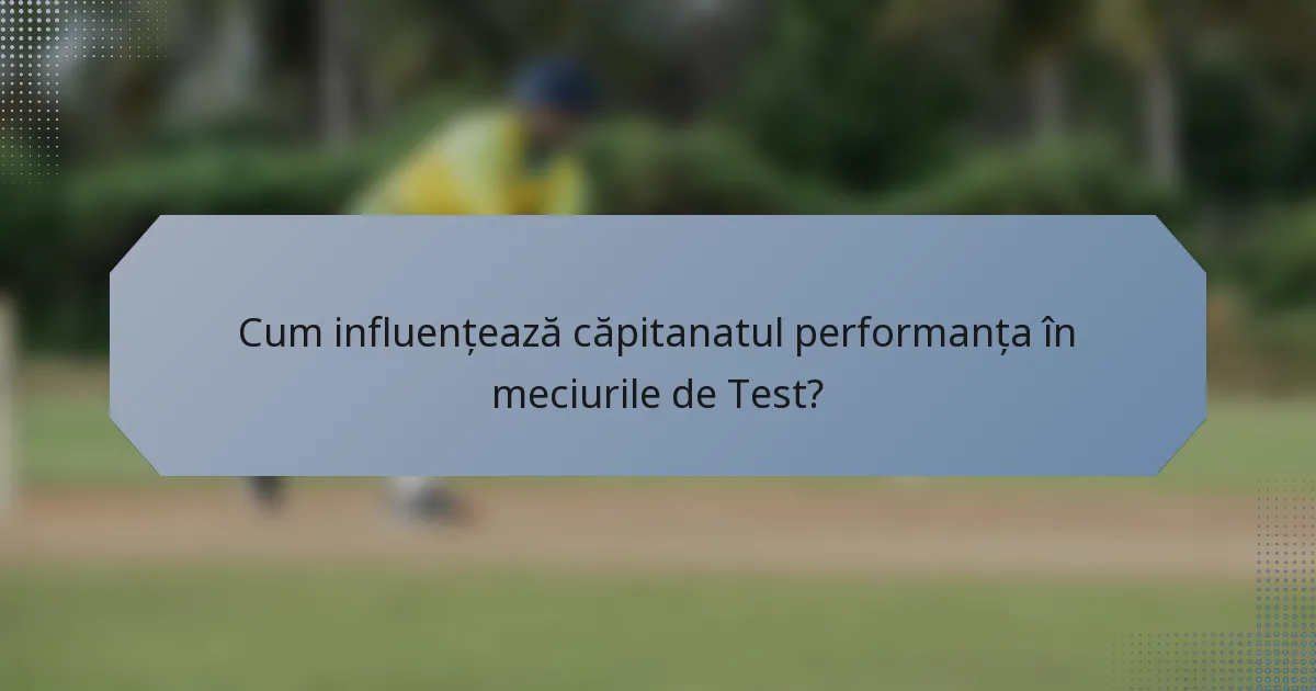 Cum influențează căpitanatul performanța în meciurile de Test?