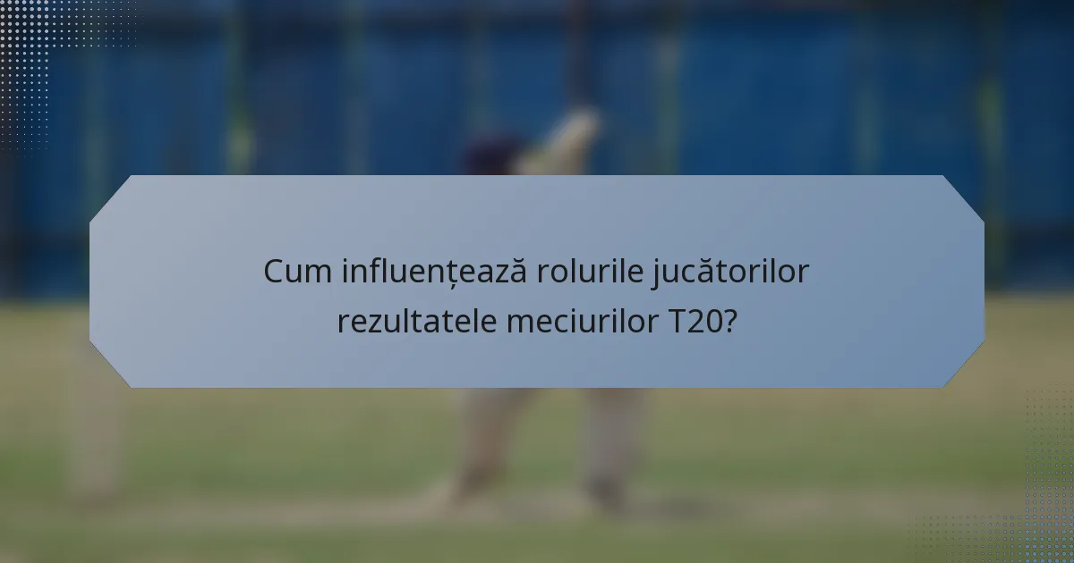 Cum influențează rolurile jucătorilor rezultatele meciurilor T20?