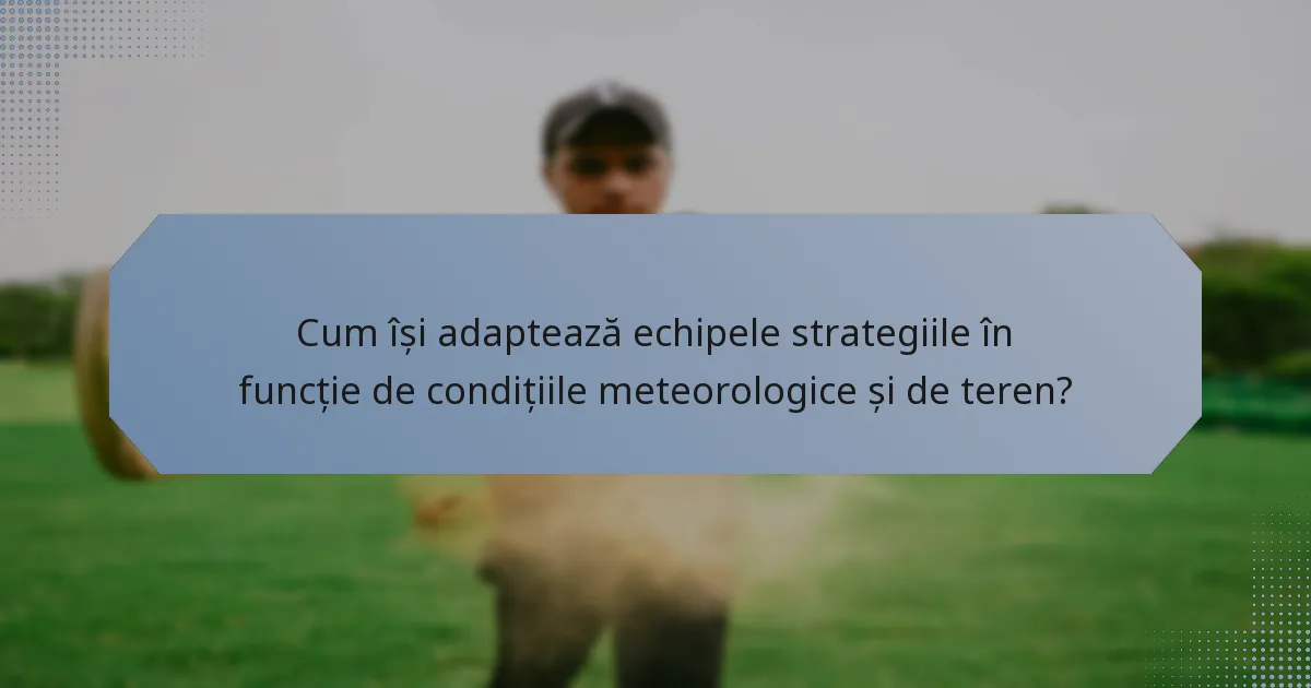 Cum își adaptează echipele strategiile în funcție de condițiile meteorologice și de teren?
