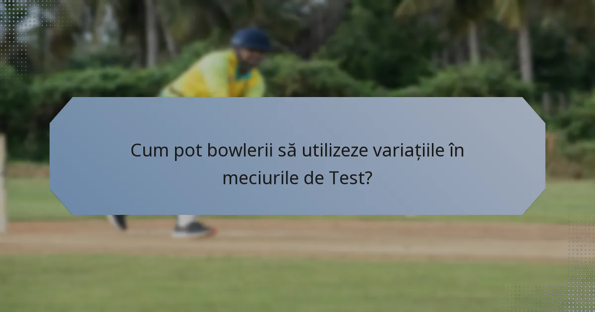 Cum pot bowlerii să utilizeze variațiile în meciurile de Test?