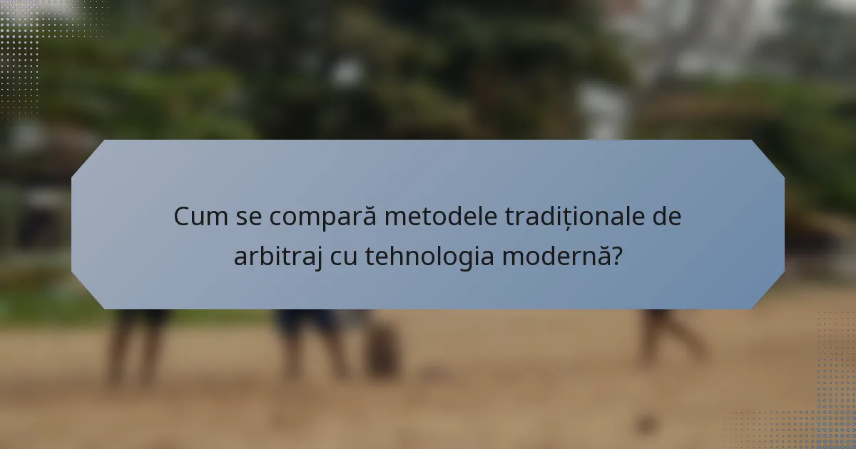Cum se compară metodele tradiționale de arbitraj cu tehnologia modernă?