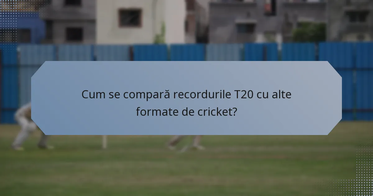 Cum se compară recordurile T20 cu alte formate de cricket?