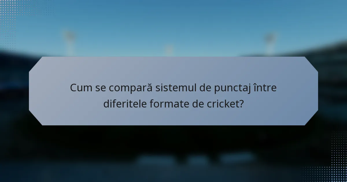 Cum se compară sistemul de punctaj între diferitele formate de cricket?