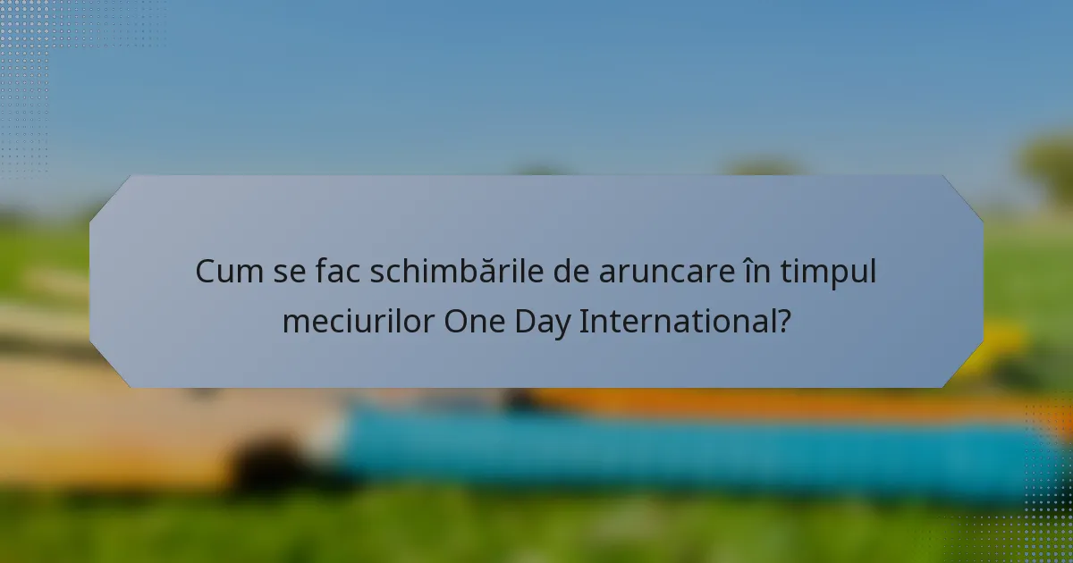 Cum se fac schimbările de aruncare în timpul meciurilor One Day International?