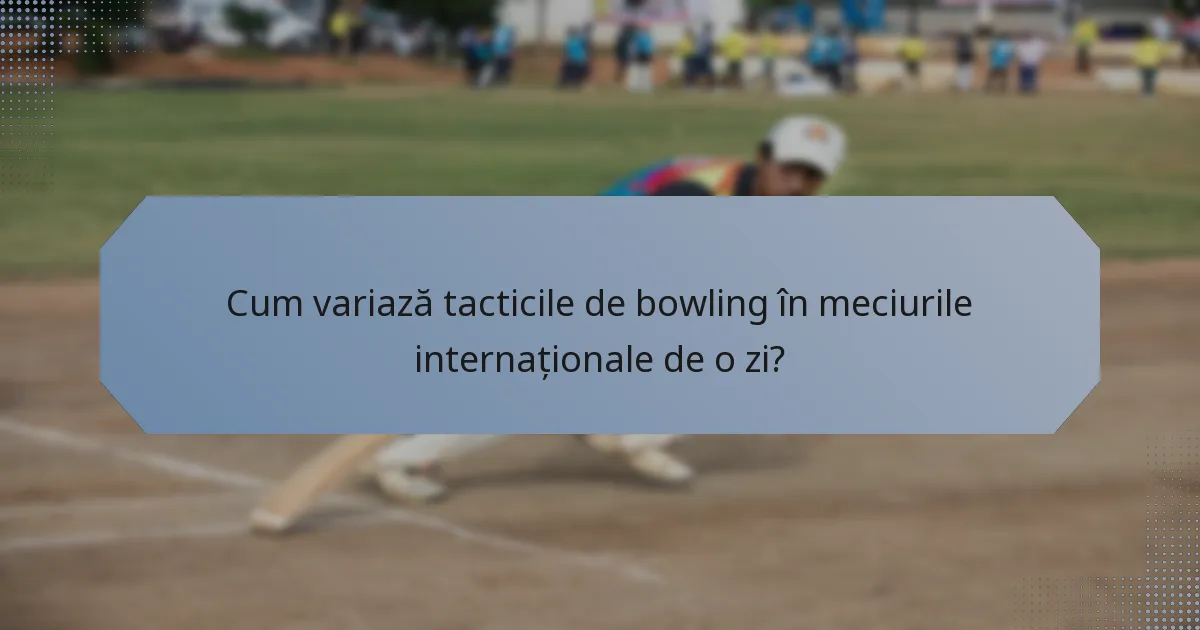 Cum variază tacticile de bowling în meciurile internaționale de o zi?