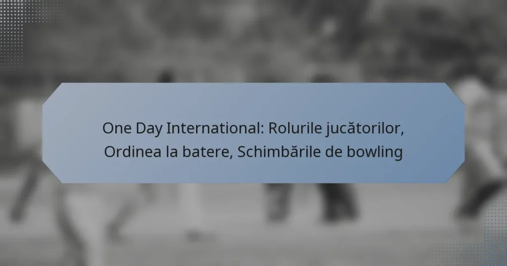 One Day International: Rolurile jucătorilor, Ordinea la batere, Schimbările de bowling